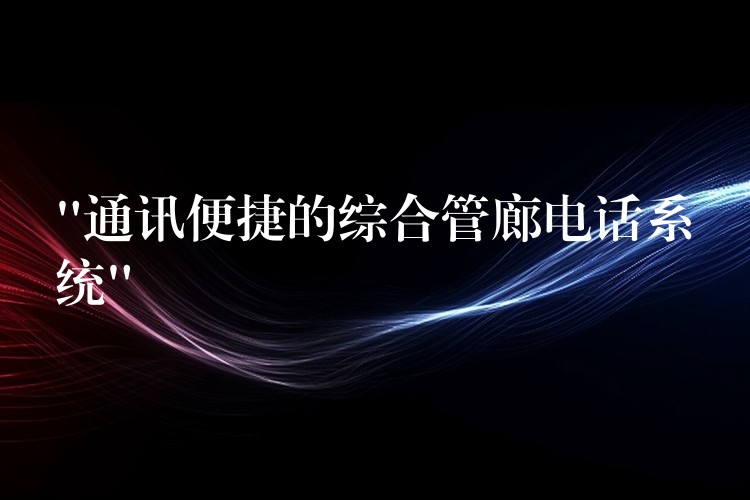 “通訊便捷的綜合管廊電話(huà)系統(tǒng)”