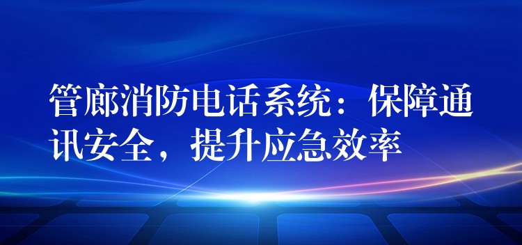  管廊消防電話系統(tǒng)：保障通訊安全，提升應(yīng)急效率