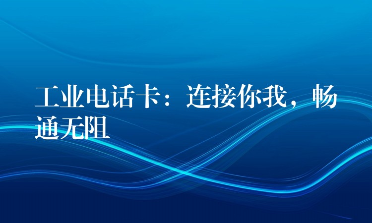  工業(yè)電話卡：連接你我，暢通無阻