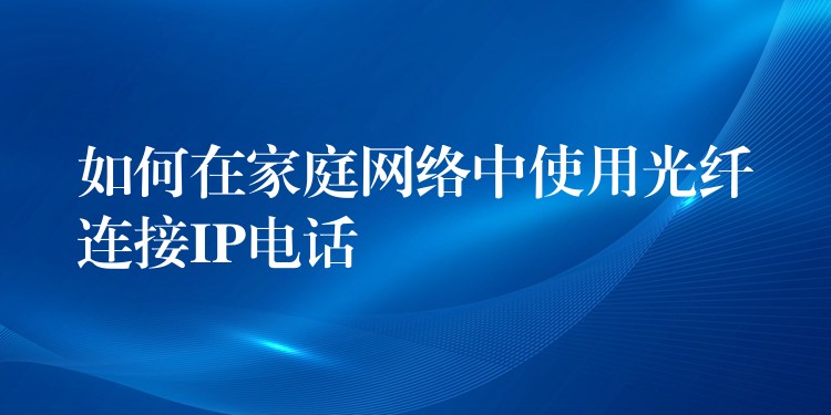 如何在家庭網(wǎng)絡(luò)中使用光纖連接IP電話(huà) 如何在家庭網(wǎng)絡(luò)中使用光纖連接IP電話(huà)