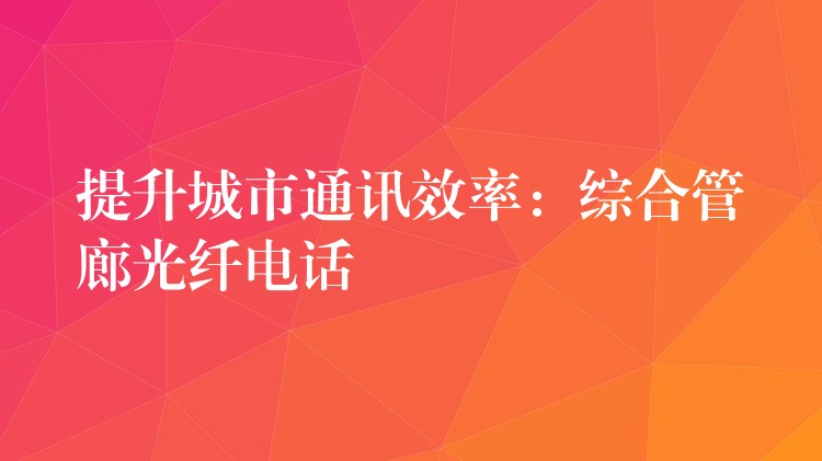 提升城市通訊效率：綜合管廊光纖電話