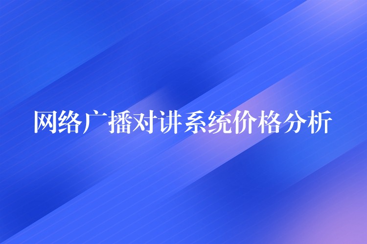 網(wǎng)絡(luò)廣播對(duì)講系統(tǒng)價(jià)格分析 網(wǎng)絡(luò)廣播對(duì)講系統(tǒng)價(jià)格分析