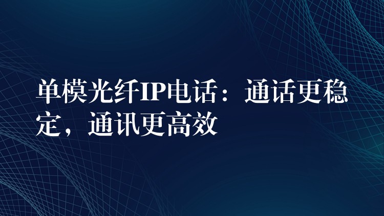 單模光纖IP電話：通話更穩(wěn)定，通訊更高效