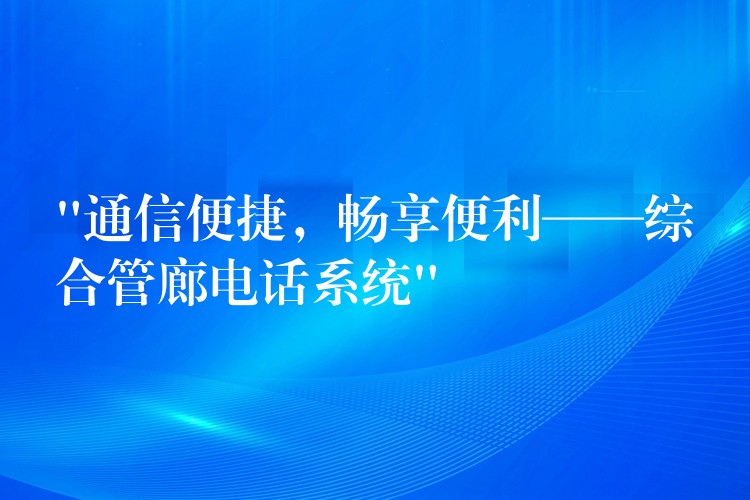  “通信便捷，暢享便利——綜合管廊電話系統(tǒng)”
