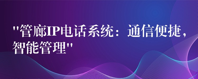  “管廊IP電話系統(tǒng)：通信便捷，智能管理”