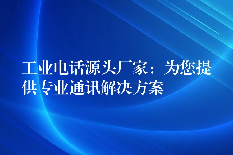  工業(yè)電話源頭廠家：為您提供專(zhuān)業(yè)通訊解決方案