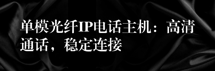  單模光纖IP電話(huà)主機(jī)：高清通話(huà)，穩(wěn)定連接
