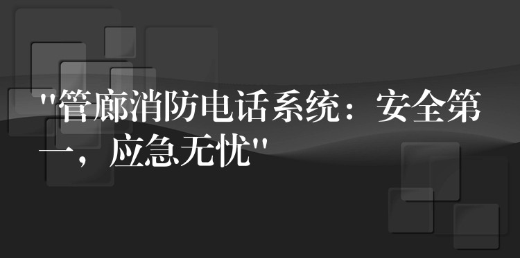  “管廊消防電話系統(tǒng)：安全第一，應急無憂”