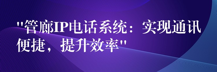  “管廊IP電話系統(tǒng)：實(shí)現(xiàn)通訊便捷，提升效率”