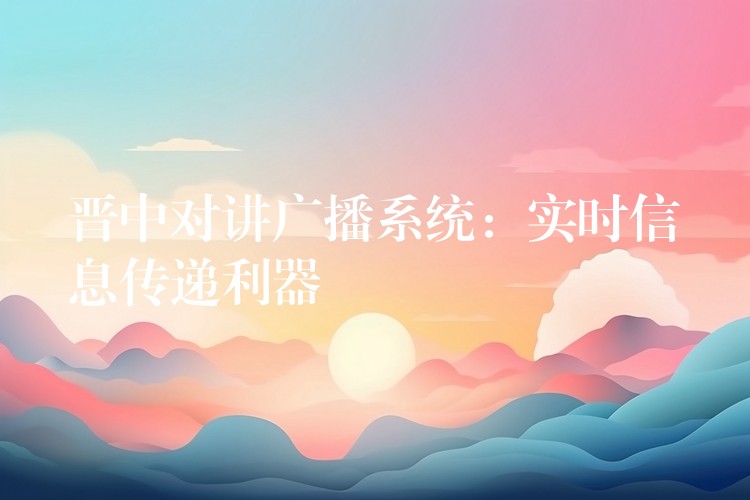 晉中對講廣播系統(tǒng):實時信息傳遞利器 晉中對講廣播系統(tǒng):實時信息傳遞利器