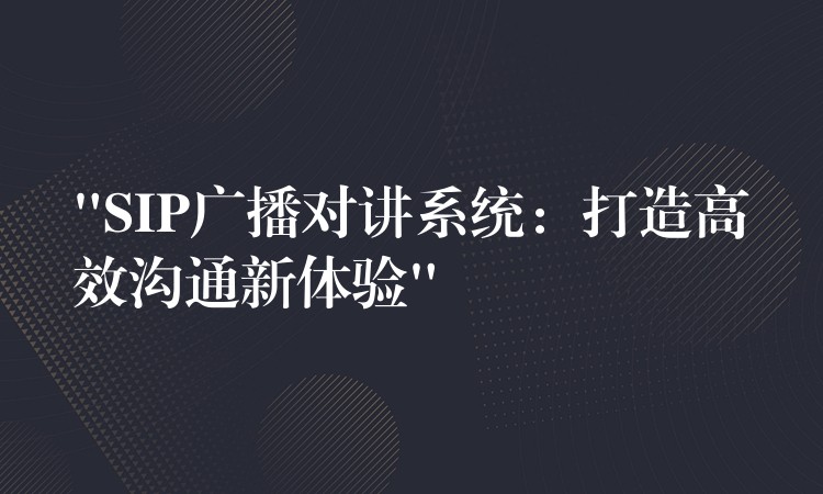  “SIP廣播對講系統(tǒng)：打造高效溝通新體驗(yàn)”