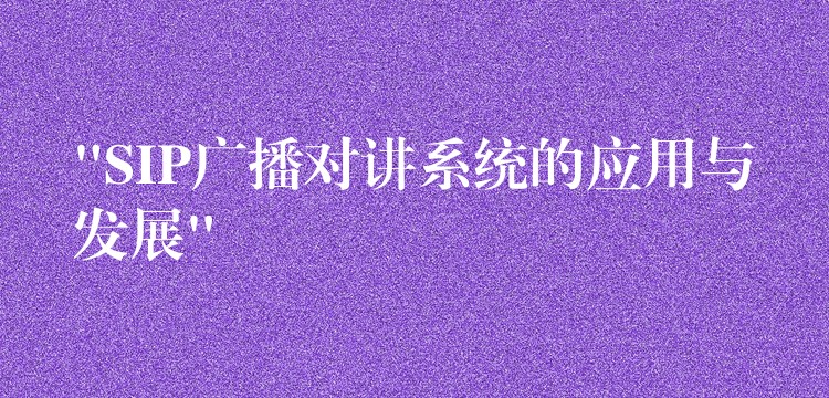  “SIP廣播對講系統(tǒng)的應用與發(fā)展”