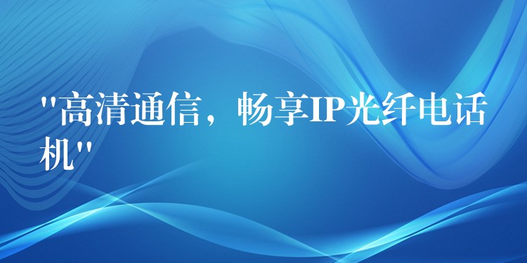 “高清通信，暢享IP光纖電話機(jī)”