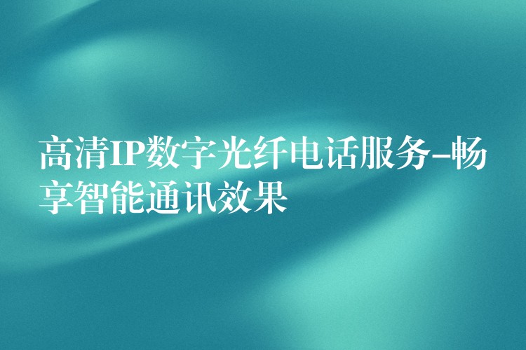 高清IP數字光纖電話服務-暢享智能通訊效果
