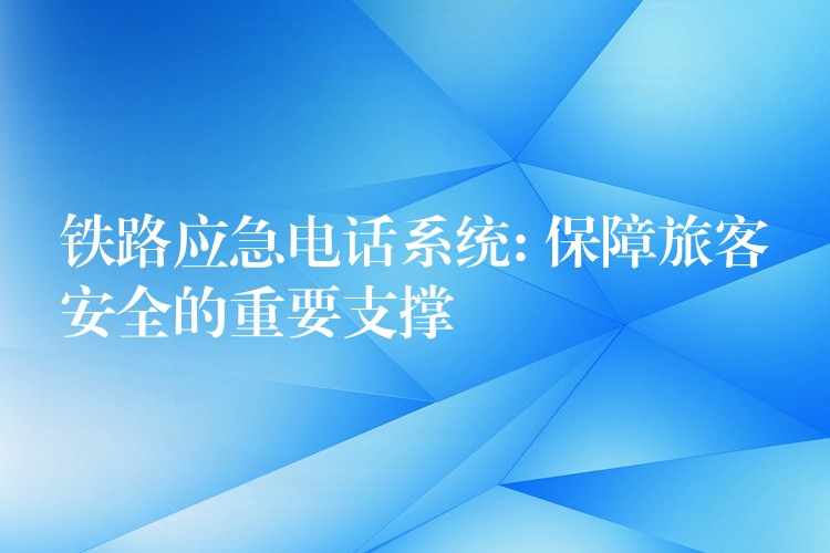 鐵路應(yīng)急電話系統(tǒng): 保障旅客安全的重要支撐