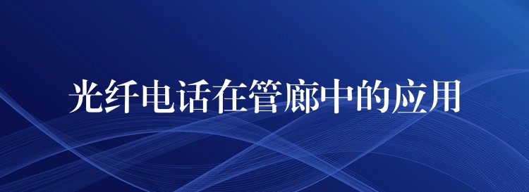  光纖電話(huà)在管廊中的應(yīng)用