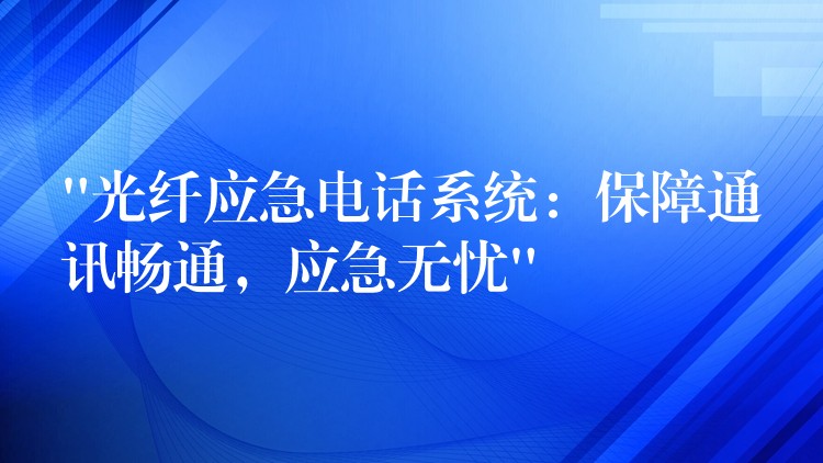  “光纖應(yīng)急電話系統(tǒng)：保障通訊暢通，應(yīng)急無憂”