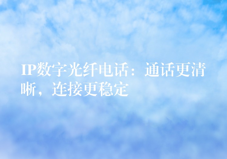  IP數(shù)字光纖電話：通話更清晰，連接更穩(wěn)定