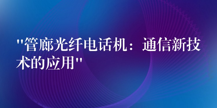 “管廊光纖電話機(jī):通信新技術(shù)的應(yīng)用” “管廊光纖電話機(jī):通信新技術(shù)的應(yīng)用”
