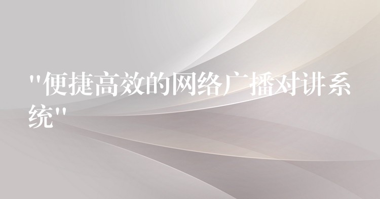 “便捷高效的網(wǎng)絡(luò)廣播對(duì)講系統(tǒng)” “便捷高效的網(wǎng)絡(luò)廣播對(duì)講系統(tǒng)”