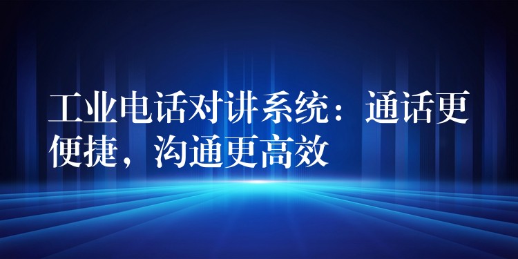  工業(yè)電話對講系統(tǒng)：通話更便捷，溝通更高效