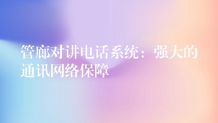  管廊對講電話系統(tǒng)：強大的通訊網(wǎng)絡保障