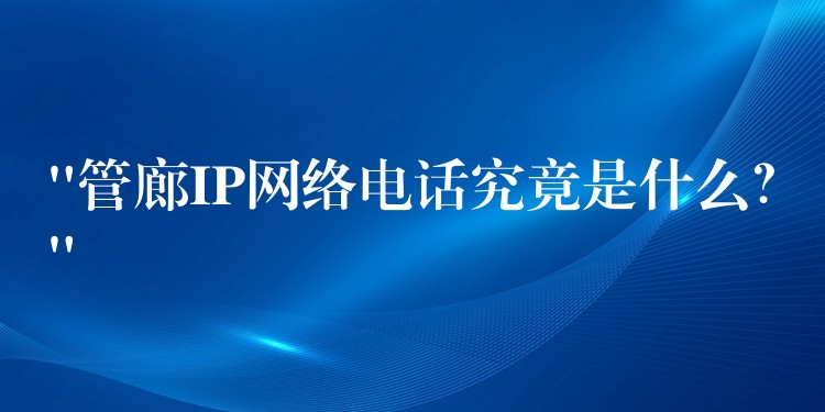  “管廊IP網(wǎng)絡(luò)電話究竟是什么？”
