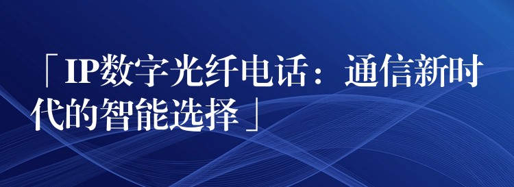  「IP數(shù)字光纖電話：通信新時代的智能選擇」