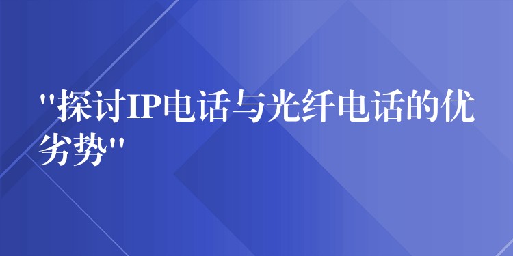  “探討IP電話與光纖電話的優(yōu)劣勢(shì)”