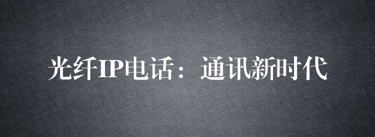 光纖IP電話:通訊新時(shí)代 光纖IP電話:通訊新時(shí)代