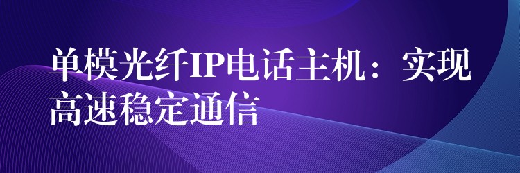 單模光纖IP電話主機(jī):實(shí)現(xiàn)高速穩(wěn)定通信 單模光纖IP電話主機(jī):實(shí)現(xiàn)高速穩(wěn)定通信