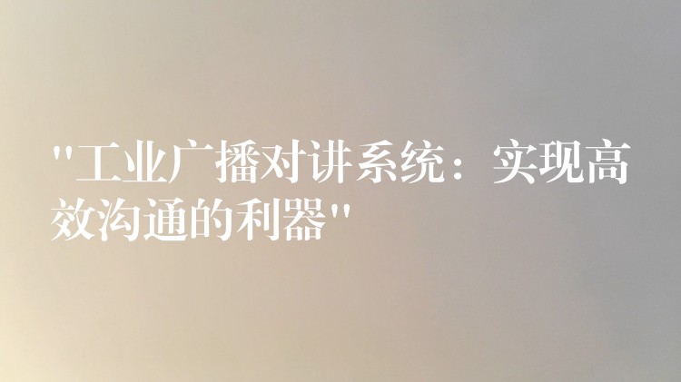 “工業(yè)廣播對(duì)講系統(tǒng):實(shí)現(xiàn)高效溝通的利器” “工業(yè)廣播對(duì)講系統(tǒng):實(shí)現(xiàn)高效溝通的利器”