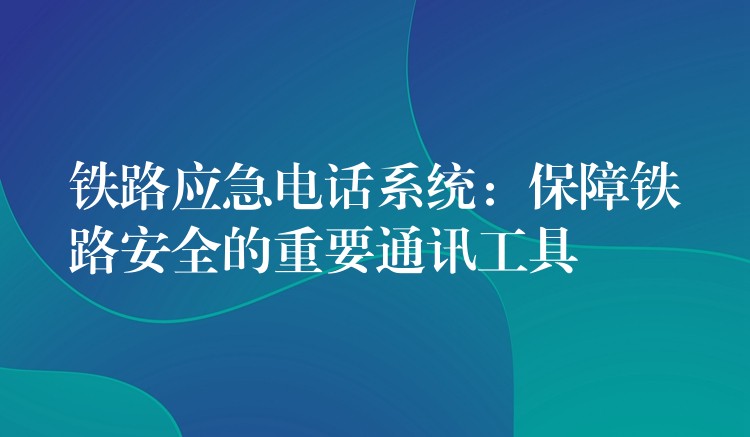 鐵路應(yīng)急電話(huà)系統(tǒng)：保障鐵路安全的重要通訊工具