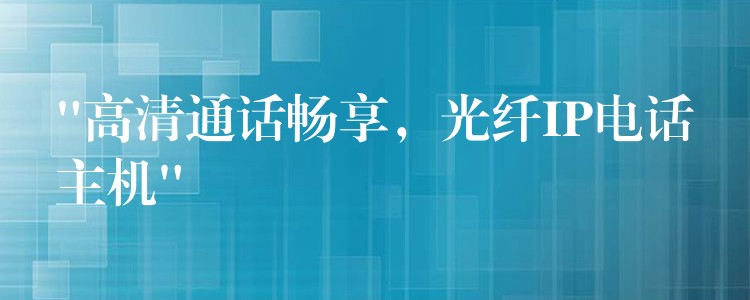 “高清通話暢享，光纖IP電話主機”