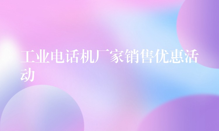 工業(yè)電話機廠家銷售優(yōu)惠活動