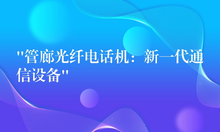  “管廊光纖電話機：新一代通信設(shè)備”