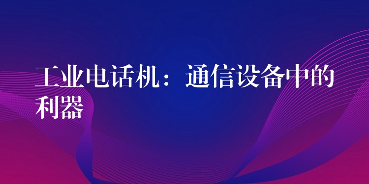 工業(yè)電話機(jī):通信設(shè)備中的利器 工業(yè)電話機(jī):通信設(shè)備中的利器