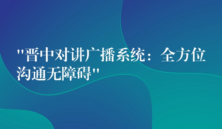 “晉中對講廣播系統(tǒng):全方位溝通無障礙” “晉中對講廣播系統(tǒng):全方位溝通無障礙”