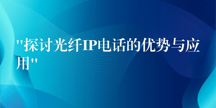 “探討光纖IP電話的優(yōu)勢與應(yīng)用”