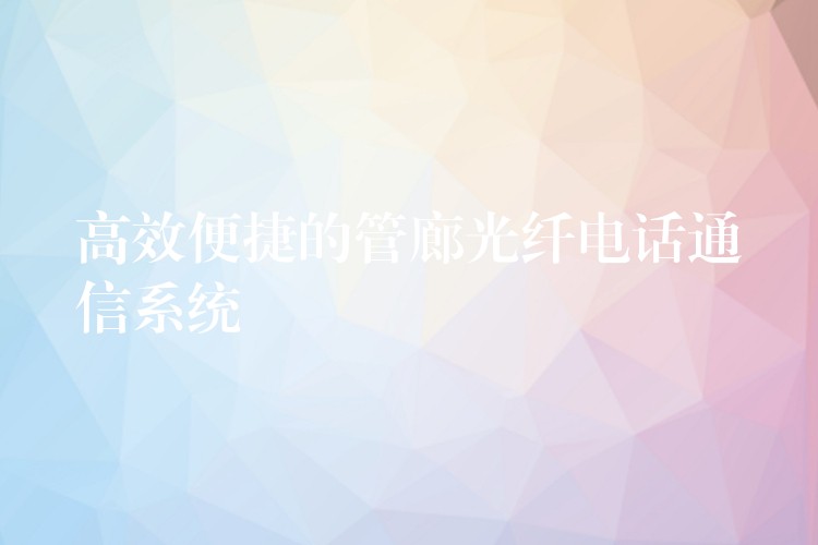 高效便捷的管廊光纖電話通信系統(tǒng)