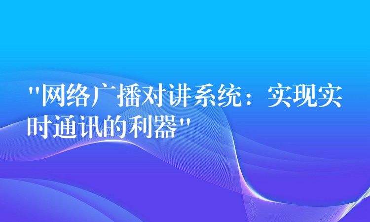  “網(wǎng)絡(luò)廣播對講系統(tǒng)：實現(xiàn)實時通訊的利器”