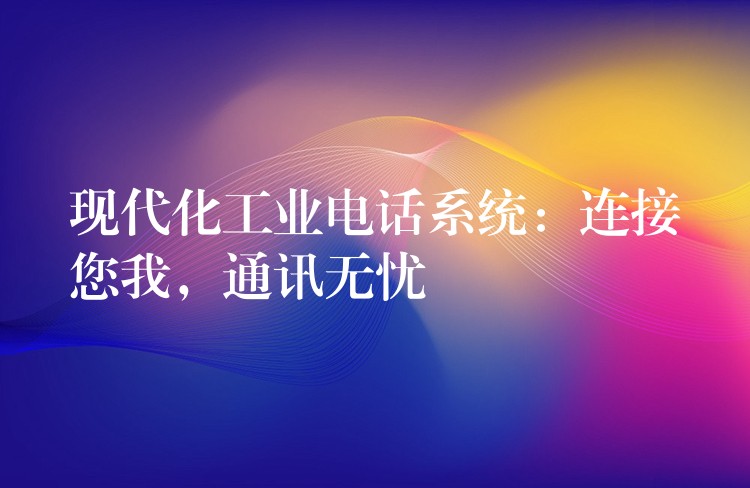  現(xiàn)代化工業(yè)電話(huà)系統(tǒng)：連接您我，通訊無(wú)憂(yōu)