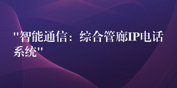  “智能通信：綜合管廊IP電話系統”