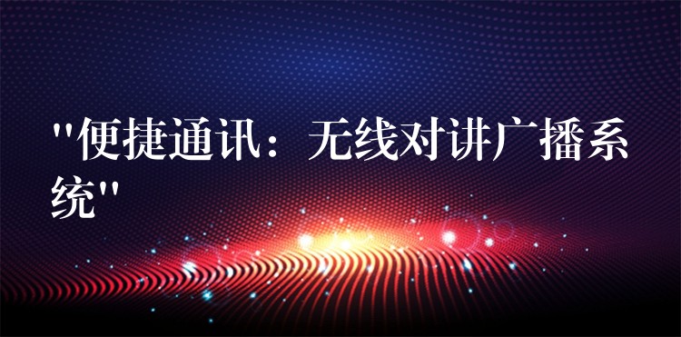  “便捷通訊：無(wú)線(xiàn)對(duì)講廣播系統(tǒng)”