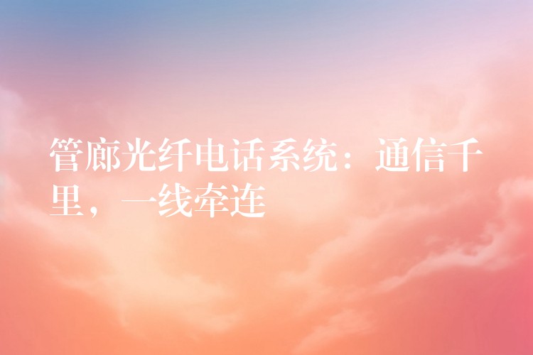  管廊光纖電話系統(tǒng)：通信千里，一線牽連