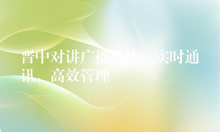  晉中對講廣播系統(tǒng)：實時通訊，高效管理
