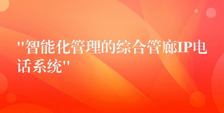 “智能化管理的綜合管廊IP電話系統(tǒng)” “智能化管理的綜合管廊IP電話系統(tǒng)”