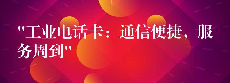  “工業(yè)電話卡：通信便捷，服務周到”