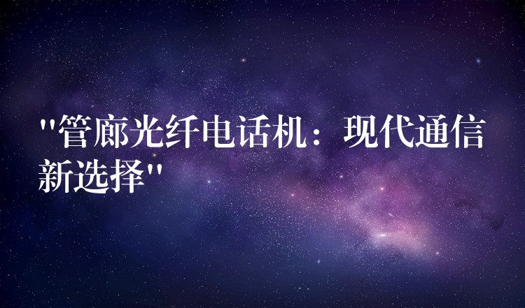  “管廊光纖電話機：現代通信新選擇”
