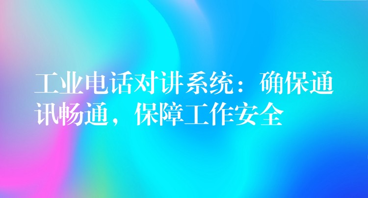  工業(yè)電話(huà)對(duì)講系統(tǒng)：確保通訊暢通，保障工作安全